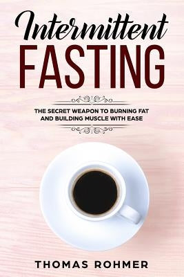 Intermittent Fasting: The Secret Weapon to Burning Fat and Building Muscle with Ease by Rohmer, Thomas