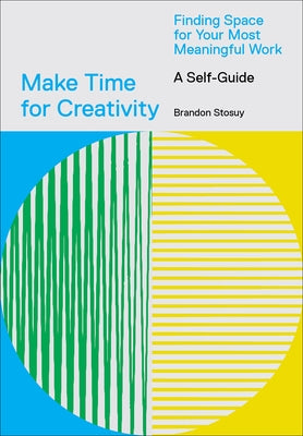 Make Time for Creativity: Finding Space for Your Most Meaningful Work (a Self-Guide) by Stosuy, Brandon