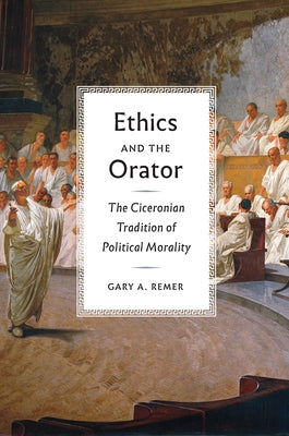 Ethics and the Orator: The Ciceronian Tradition of Political Morality by Remer, Gary A.