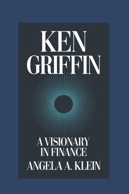 Ken Griffin: A Visionary in Finance by Klein, Angela A.