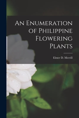 An Enumeration of Philippine Flowering Plants by Merrill, Elmer D.