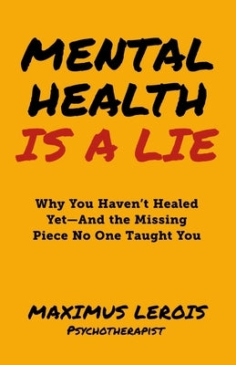 Mental Health Is a Lie: Why You Haven't Healed yet-And the Missing Piece No One Taught You by Lerois, Maximus