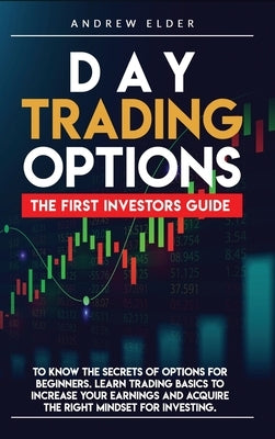 Day Trading Options: The First Investors Guide to Know the Secrets of Options for Beginners. Learn Trading Basics to Increase Your Earnings by Elder, Andrew