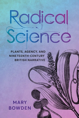 Radical Science: Plants, Agency, and Nineteenth-Century British Narrative by Bowden, Mary