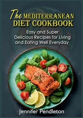 The Mediterranean Diet Cookbook: Easy and Super Delicious Recipes for Living and Eating Well Everyday by Pendleton, Jennifer