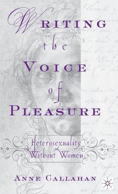 Writing the Voice of Pleasure: Heterosexuality Without Women by Callahan, A.
