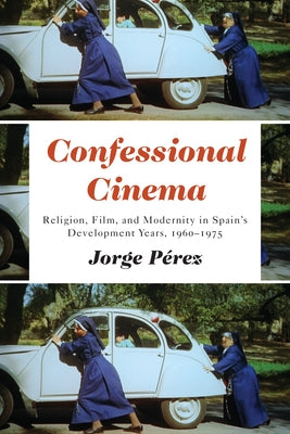 Confessional Cinema: Religion, Film, and Modernity in Spain's Development Years, 1960-1975 by Perez, Jorge