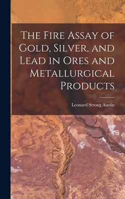 The Fire Assay of Gold, Silver, and Lead in Ores and Metallurgical Products by Austin, Leonard Strong