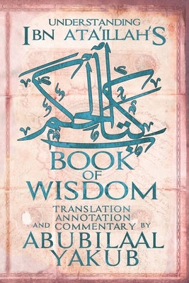 Understanding Ibn 'Ata'Illah's Book of Wisdom: A Translation, Annotation, and Commentary by AbuBilaal Yakub by Al-Iskandari, Ibn Ataillah
