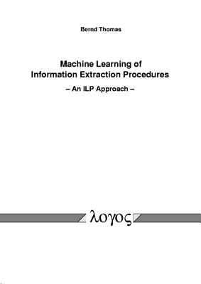 Machine Learning of Information Extraction Procedures - An Ilp Approach by Thomas, Bernd