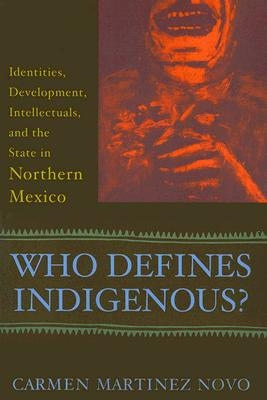 Who Defines Indigenous?: Identities, Development, Intellectuals, and the State in Northern Mexico by Martinez Novo, Carmen