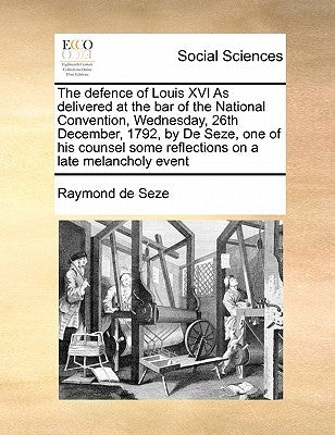 The Defence of Louis XVI as Delivered at the Bar of the National Convention, Wednesday, 26th December, 1792, by de Seze, One of His Counsel Some Refle by Seze, Raymond De