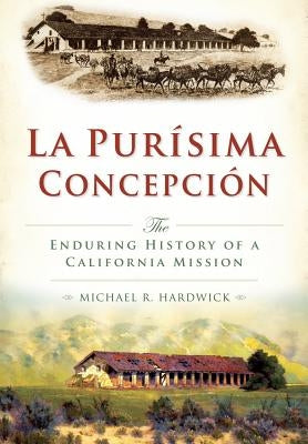 La Purisíma Concepción:: The Enduring History of a California Mission by Hardwick, Michael