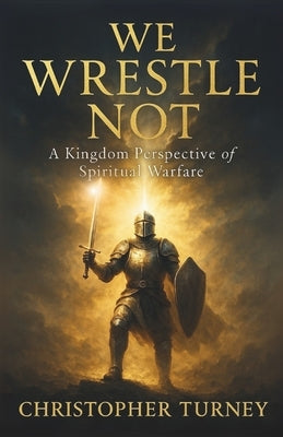 We Wrestle Not: A Kingdom Perspective of Spiritual Warfare by Turney, Christopher