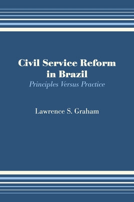 Civil Service Reform in Brazil: Principles Versus Practice by Graham, Lawrence S.