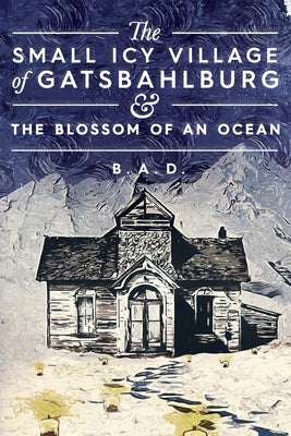The Small Icy Village of Gatsbahlburg, and the Blossom of an Ocean by B. a. D.