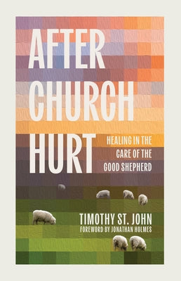 After Church Hurt: Healing in the Care of the Good Shepherd by St John, Timothy