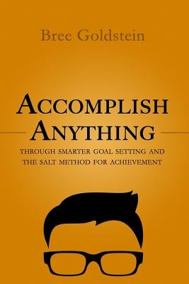 Accomplish Anything: Through SMARTER Goal Setting and the SALT Method for Achievement by Goldstein, Bree