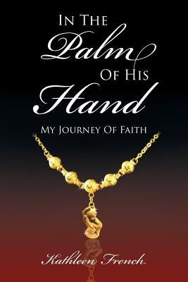 In The Palm Of His Hand: My Journey Of Faith by French, Kathleen