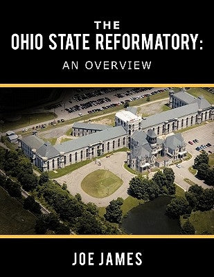The Ohio State Reformatory: An Overview by James, Joe