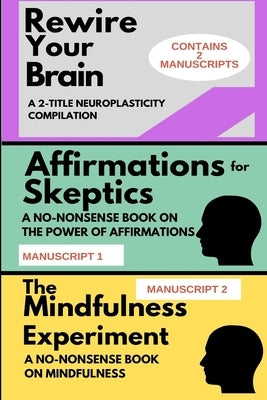 Rewire Your Brain: A 2-MANUSCRIPT NEUROPLASTICITY COMPILATION: TWO MANUSCRIPTS: Affirmations for skeptics AND The Mindfulness Experiment by Corsair, James L.