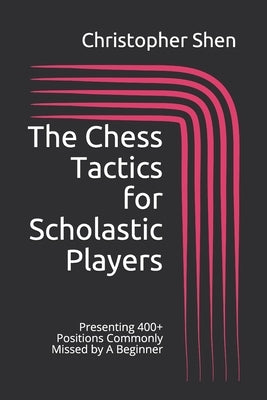 The Chess Tactics for Scholastic Players: Presenting 400+ Positions Commonly Missed by A Beginner by Shen, Christopher