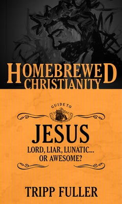 The Homebrewed Christianity Guide to Jesus: Lord, Liar, Lunatic . . . Or Awesome? by Fuller, Tripp