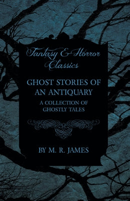 Ghost Stories of an Antiquary - A Collection of Ghostly Tales (Fantasy and Horror Classics) by James, M. R.