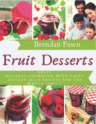Fruit Desserts: Fruit Desserts Cookbook with Tasty Artisan Jelly Recipes for the Whole Family by Fawn, Brendan