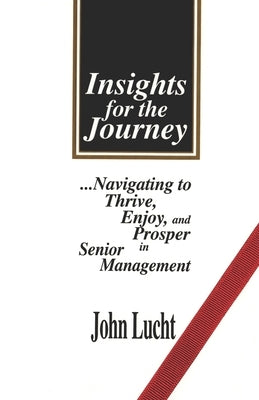 Insights for the Journey: Navigating to Thrive, Enjoy & Prosper in Senior Management by Lucht, John