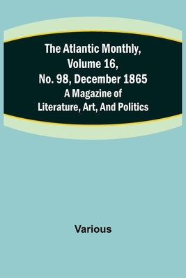 The Atlantic Monthly, Volume 16, No. 98, December 1865; A Magazine of Literature, Art, and Politics by Various