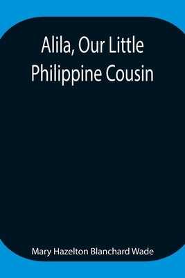 Alila, Our Little Philippine Cousin by Hazelton Blanchard Wade, Mary