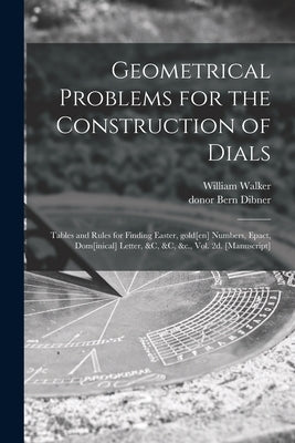 Geometrical Problems for the Construction of Dials; Tables and Rules for Finding Easter, Gold[en] Numbers, Epact, Dom[inical] Letter, &c, &c, &c., Vol by Walker, William