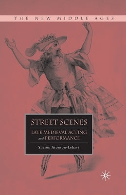 Street Scenes: Late Medieval Acting and Performance by Aronson-Lehavi, S.
