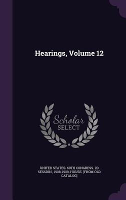 Hearings, Volume 12 by United States 60th Congress 2d Session