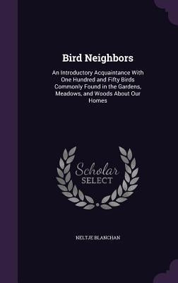 Bird Neighbors: An Introductory Acquaintance With One Hundred and Fifty Birds Commonly Found in the Gardens, Meadows, and Woods About by Blanchan, Neltje