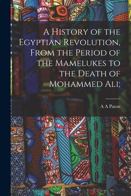 A History of the Egyptian Revolution, From the Period of the Mamelukes to the Death of Mohammed Ali; by Paton, A. a.