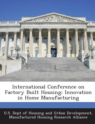 International Conference on Factory Built Housing: Innovation in Home Manufacturing by U. S. Dept of Housing and Urban Developm