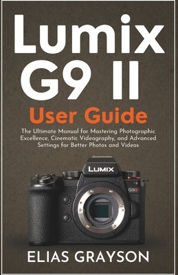 Lumix G9 II User Guide: The Ultimate Manual for Mastering Photographic Excellence, Cinematic Videography, and Advanced Settings for Better Photos and by Grayson, Elias