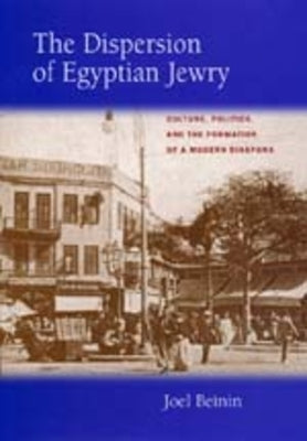 The Dispersion of Egyptian Jewry: Culture, Politics, and the Formation of a Modern Diaspora Volume 11 by Beinin, Joel