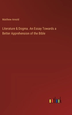 Literature & Dogma. An Essay Towards a Better Apprehension of the Bible by Arnold, Matthew