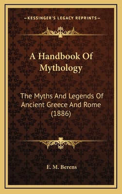 A Handbook Of Mythology: The Myths And Legends Of Ancient Greece And Rome (1886) by Berens, E. M.