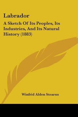 Labrador: A Sketch Of Its Peoples, Its Industries, And Its Natural History (1883) by Stearns, Winfrid Alden