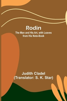 Rodin; The Man and His Art, with Leaves from His Note-book by Cladel, Judith