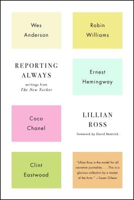 Reporting Always: Writings from the New Yorker by Ross, Lillian
