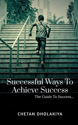 Successful Ways To Achieve Success: A Guide To Success by Dholakiya, Chetan