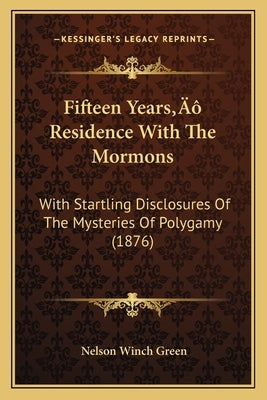Fifteen Years' Residence With The Mormons: With Startling Disclosures Of The Mysteries Of Polygamy (1876) by Green, Nelson Winch