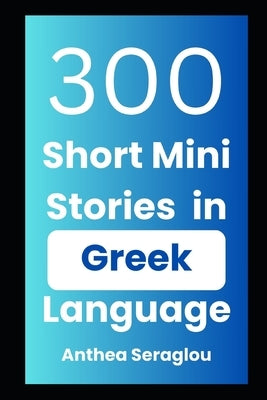 300 Greek Mini Short Stories with English Translations: Bilingual and Parallel Text for Adult Greek language learners by Seraglou, Anthea