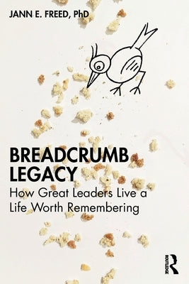 Breadcrumb Legacy: How Great Leaders Live a Life Worth Remembering by Freed, Jann E.