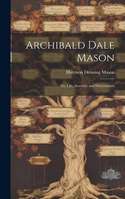 Archibald Dale Mason: His Life, Ancestry and Descendants by Mason, Harrison Denning